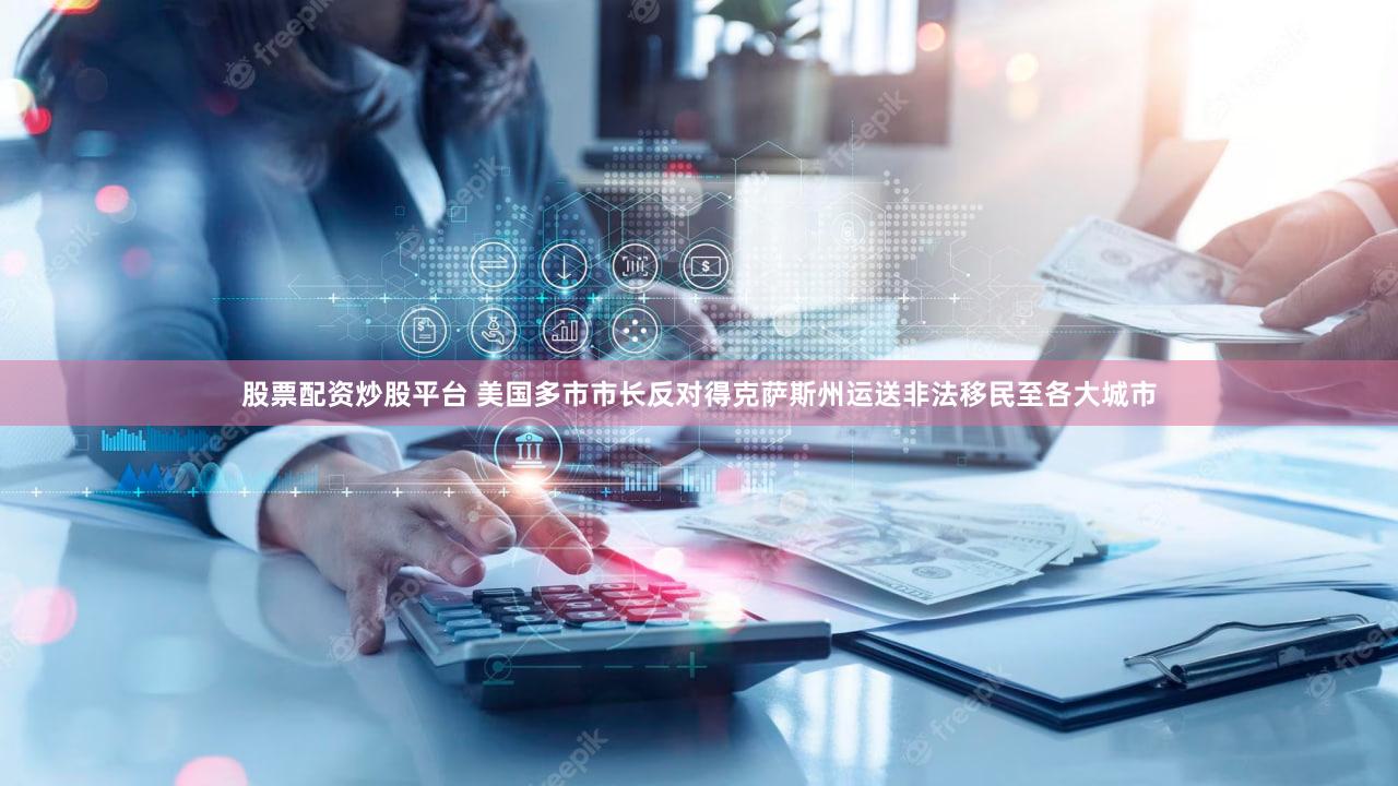 股票配资炒股平台 美国多市市长反对得克萨斯州运送非法移民至各大城市