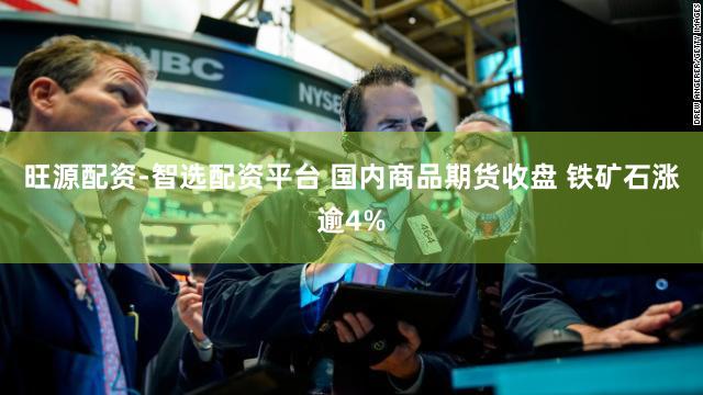 旺源配资-智选配资平台 国内商品期货收盘 铁矿石涨逾4%