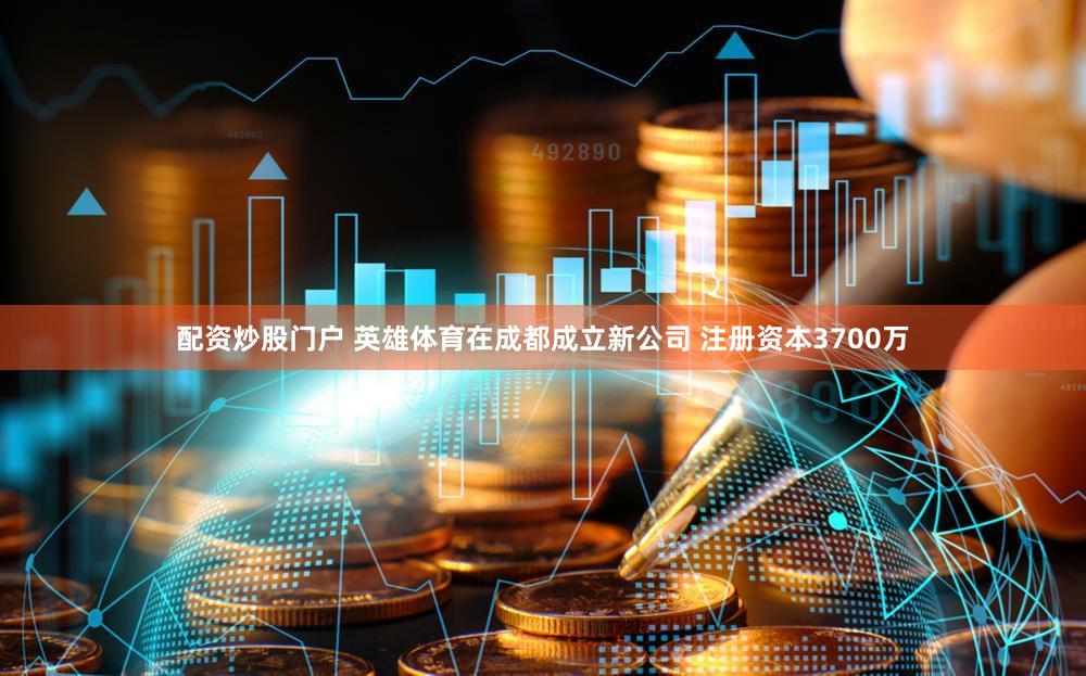 配资炒股门户 英雄体育在成都成立新公司 注册资本3700万