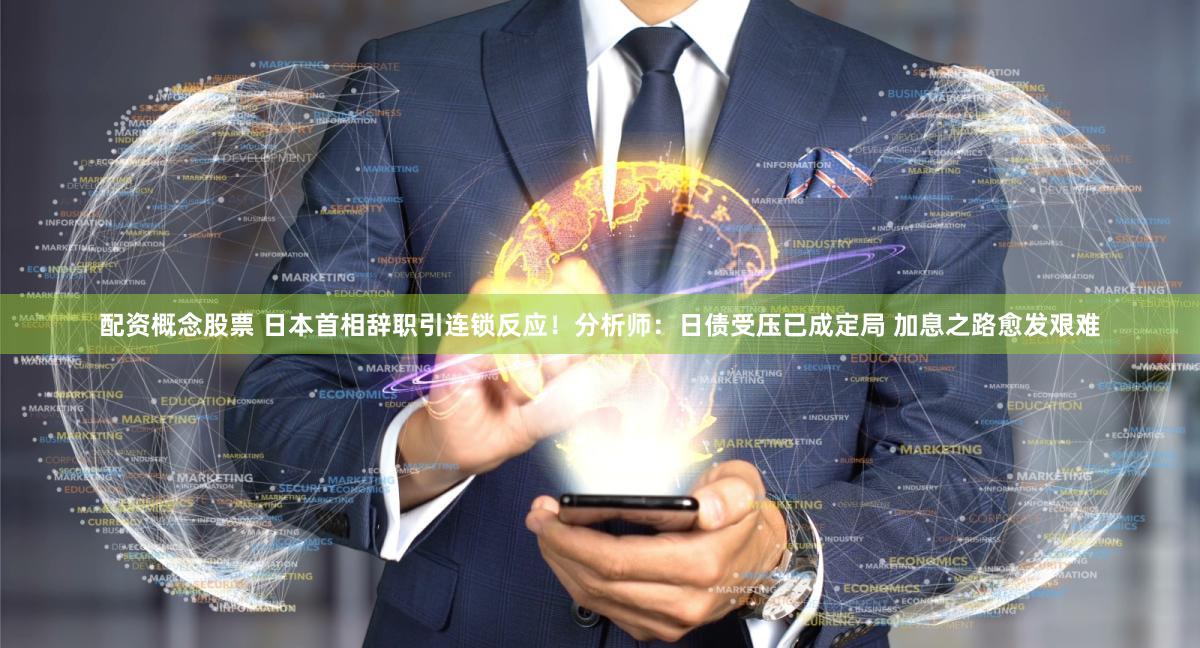 配资概念股票 日本首相辞职引连锁反应！分析师：日债受压已成定局 加息之路愈发艰难