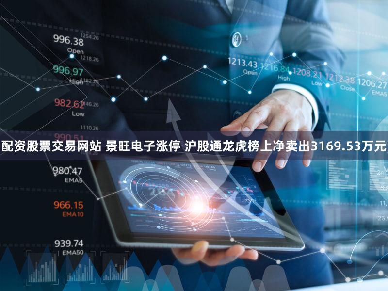 配资股票交易网站 景旺电子涨停 沪股通龙虎榜上净卖出3169.53万元