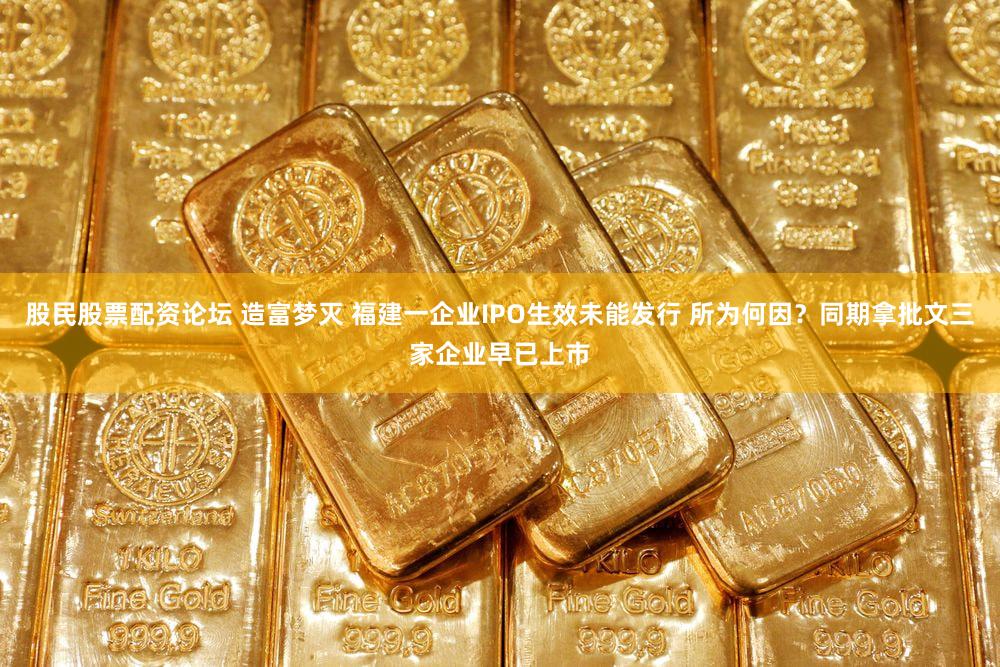 股民股票配资论坛 造富梦灭 福建一企业IPO生效未能发行 所为何因？同期拿批文三家企业早已上市
