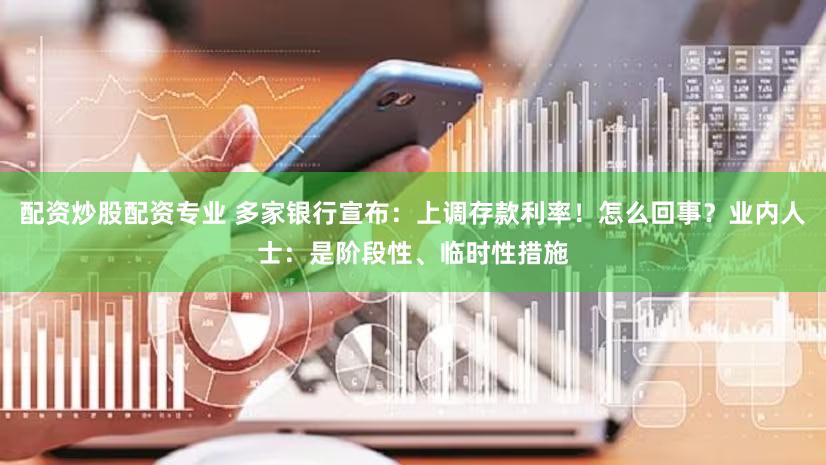 配资炒股配资专业 多家银行宣布：上调存款利率！怎么回事？业内人士：是阶段性、临时性措施