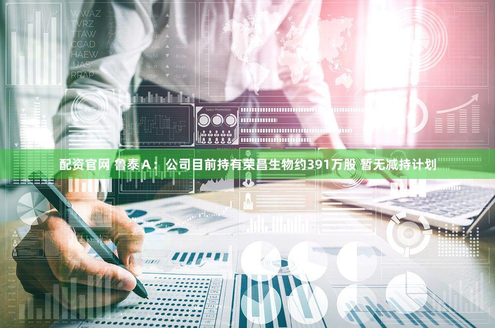 配资官网 鲁泰Ａ：公司目前持有荣昌生物约391万股 暂无减持计划