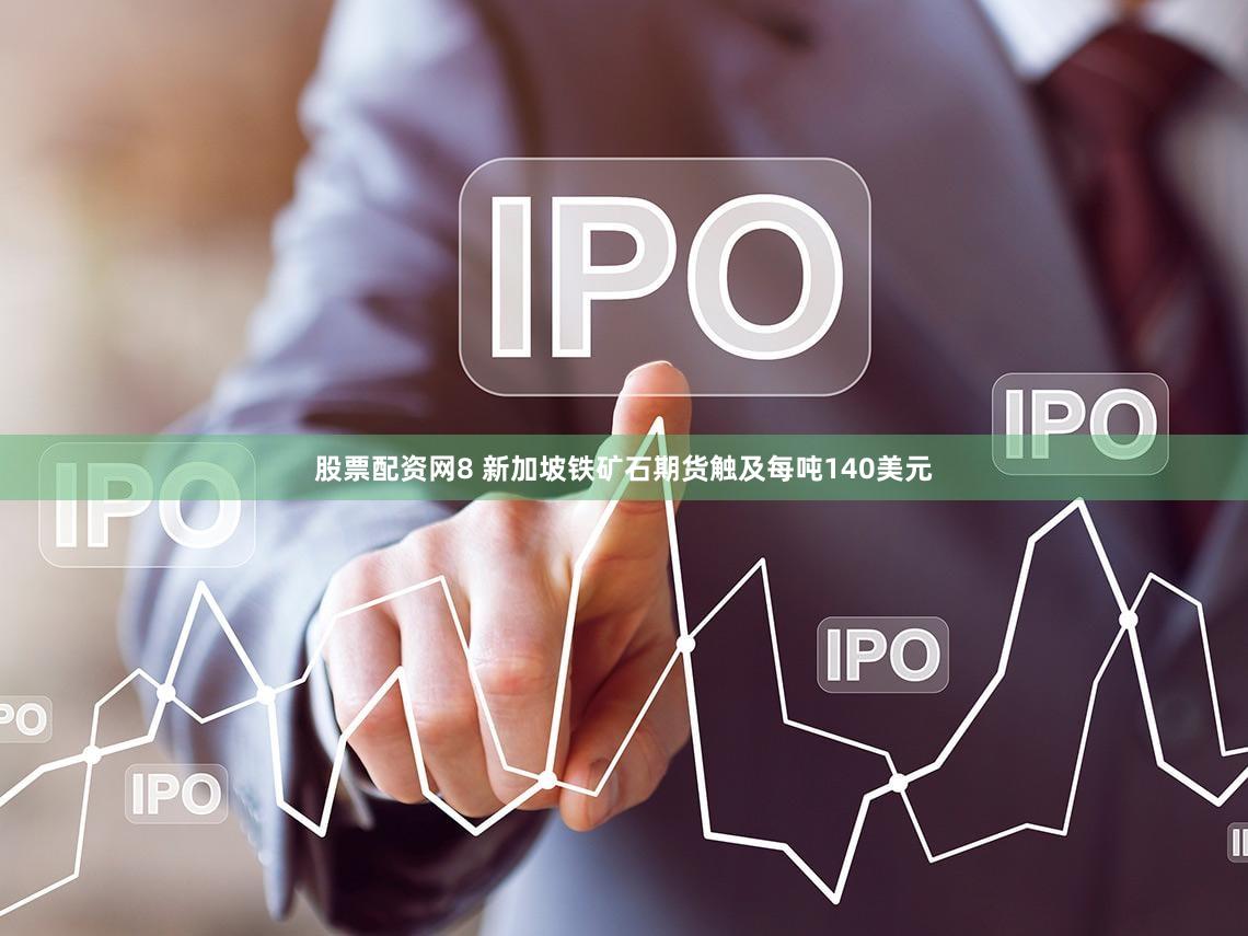 股票配资网8 新加坡铁矿石期货触及每吨140美元