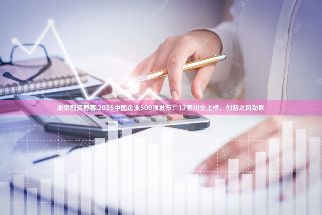 股票配资博客 2025中国企业500强发布：17家川企上榜，创新之风劲吹