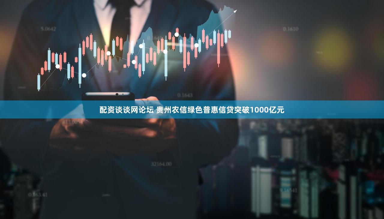 配资谈谈网论坛 贵州农信绿色普惠信贷突破1000亿元