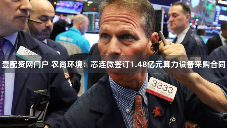 壹配资网门户 农尚环境：芯连微签订1.48亿元算力设备采购合同