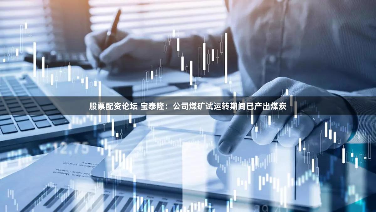 股票配资论坛 宝泰隆：公司煤矿试运转期间已产出煤炭