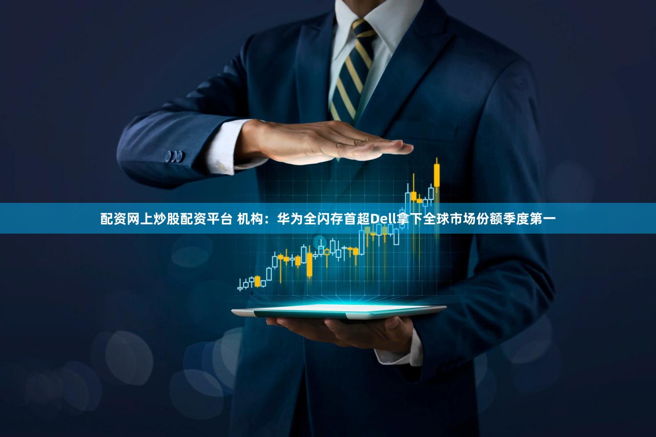 配资网上炒股配资平台 机构：华为全闪存首超Dell拿下全球市场份额季度第一