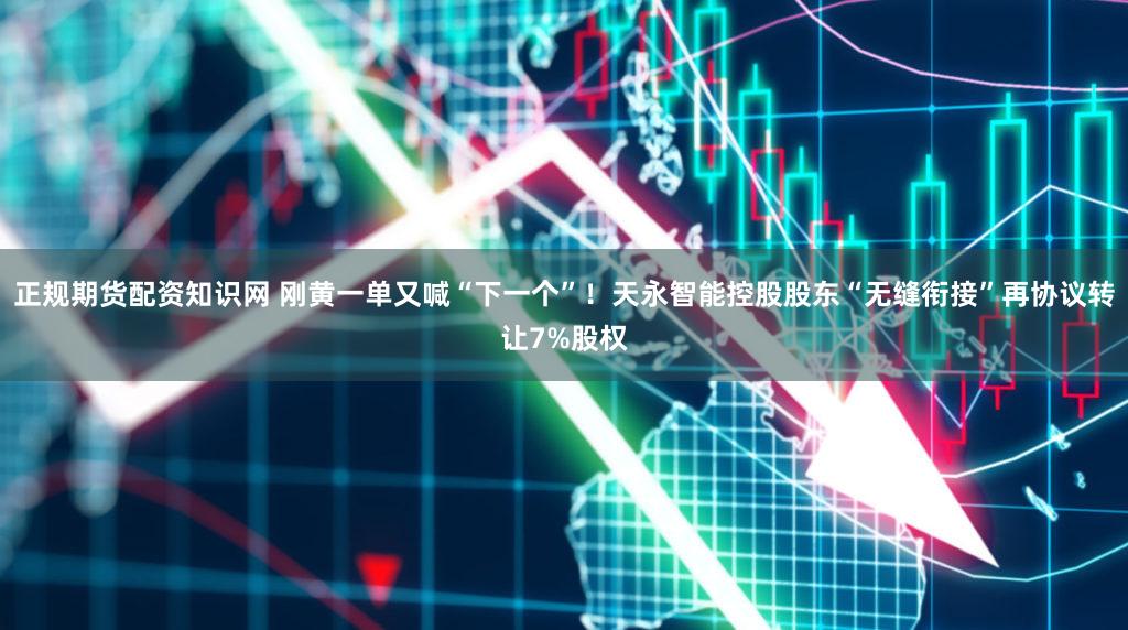 正规期货配资知识网 刚黄一单又喊“下一个”！天永智能控股股东“无缝衔接”再协议转让7%股权