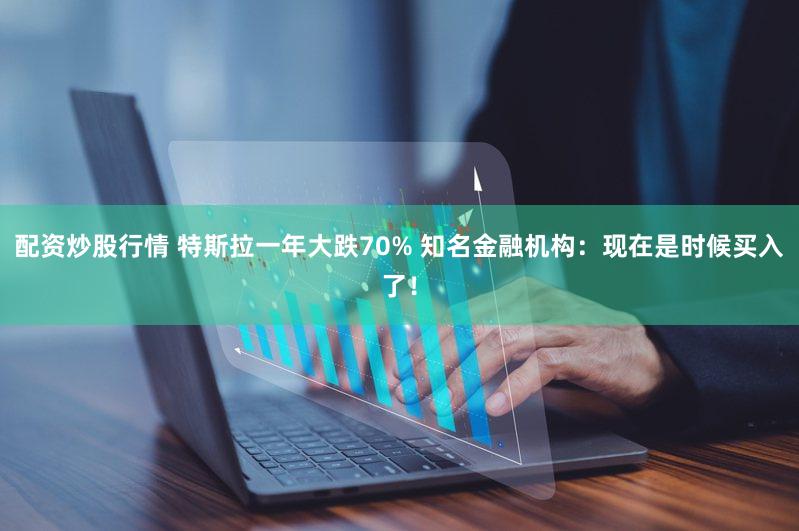配资炒股行情 特斯拉一年大跌70% 知名金融机构：现在是时候买入了！