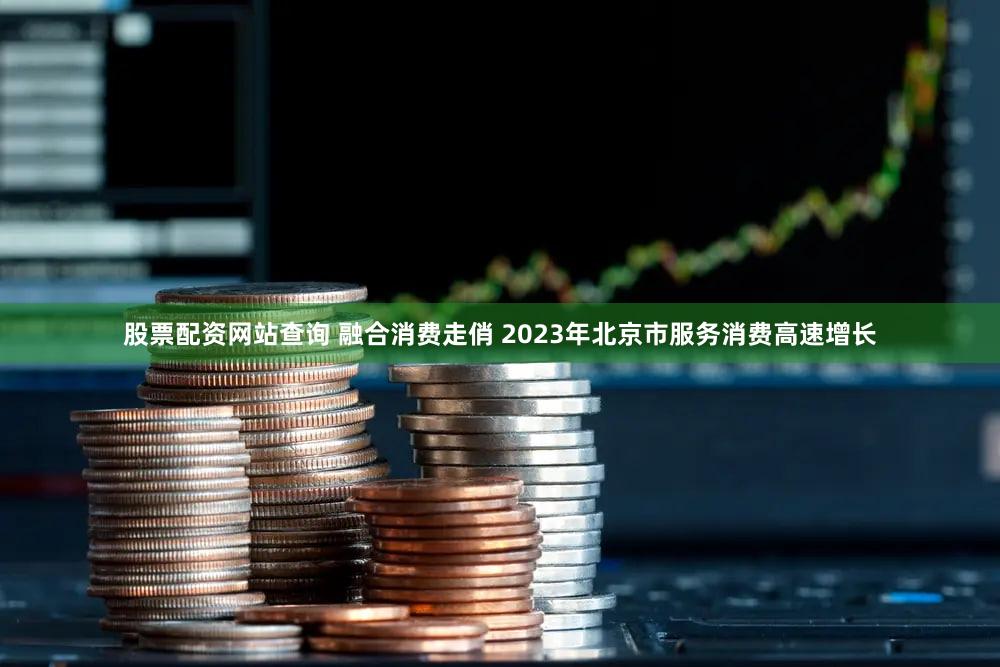 股票配资网站查询 融合消费走俏 2023年北京市服务消费高速增长