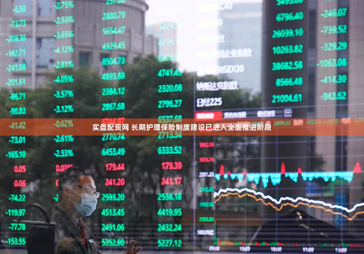实盘配资网 长期护理保险制度建设已进入全面推进阶段