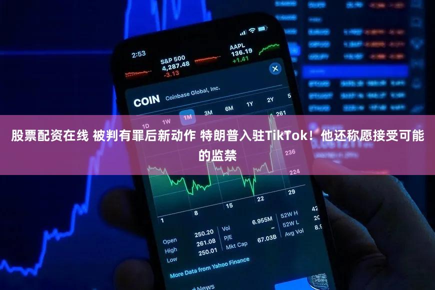 股票配资在线 被判有罪后新动作 特朗普入驻TikTok！他还称愿接受可能的监禁