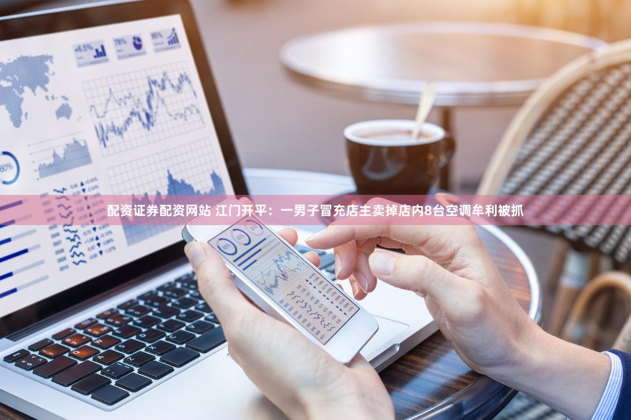 配资证券配资网站 江门开平：一男子冒充店主卖掉店内8台空调牟利被抓