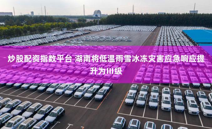炒股配资指数平台 湖南将低温雨雪冰冻灾害应急响应提升为Ⅲ级