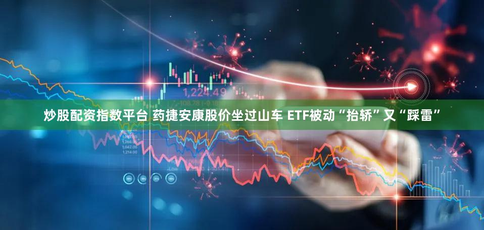 炒股配资指数平台 药捷安康股价坐过山车 ETF被动“抬轿”又“踩雷”