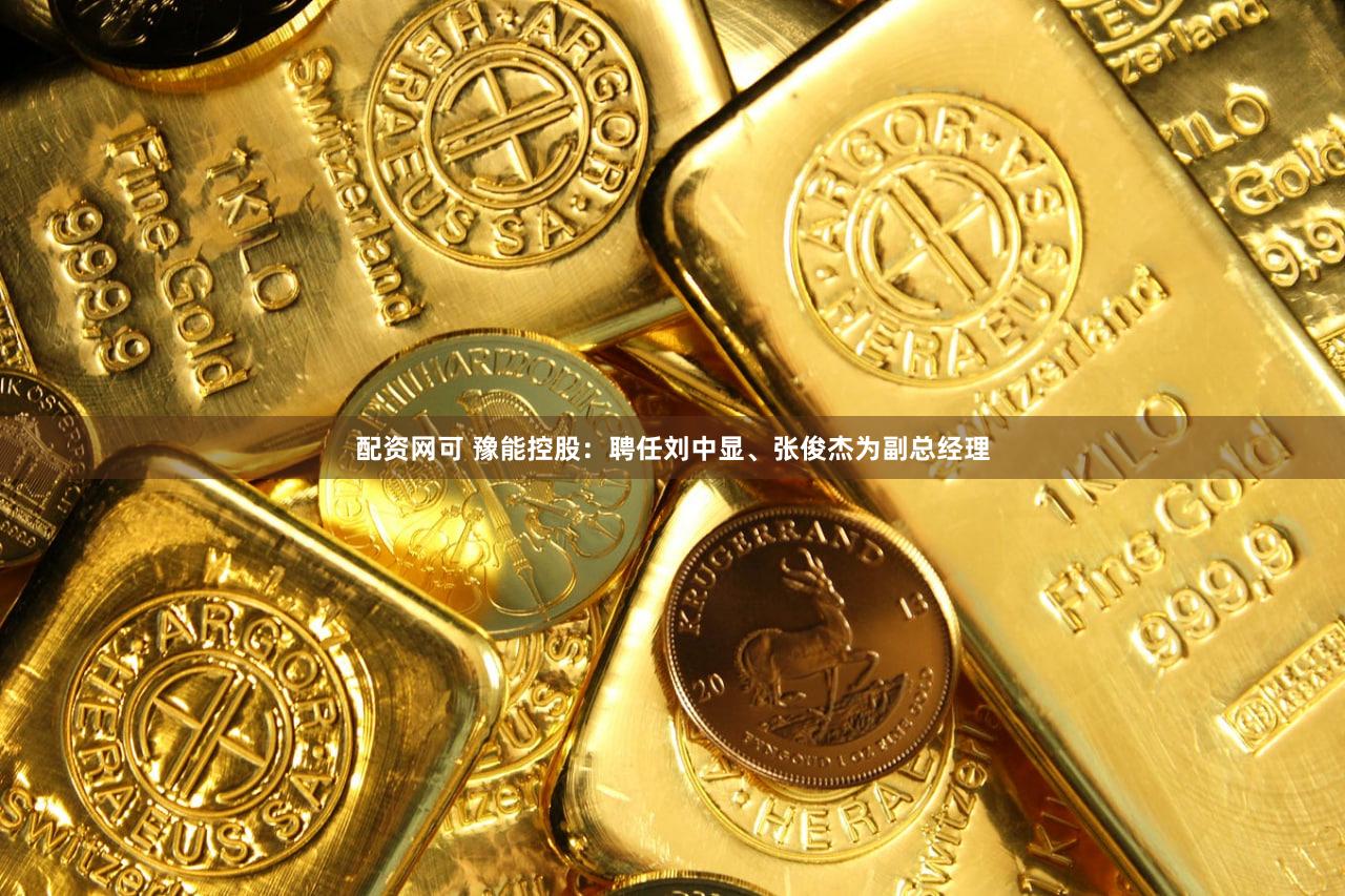 配资网可 豫能控股：聘任刘中显、张俊杰为副总经理