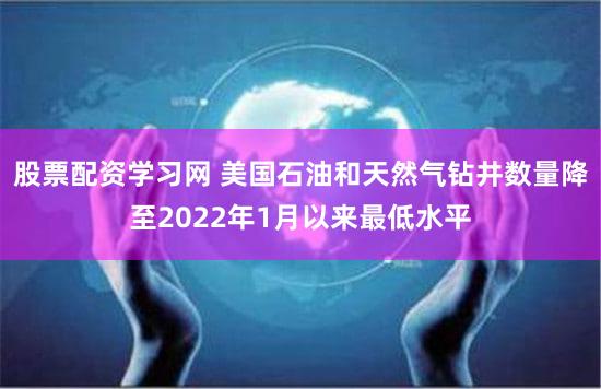 股票配资学习网 美国石油和天然气钻井数量降至2022年1月以来最低水平