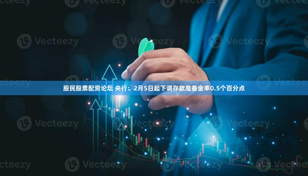 股民股票配资论坛 央行：2月5日起下调存款准备金率0.5个百分点