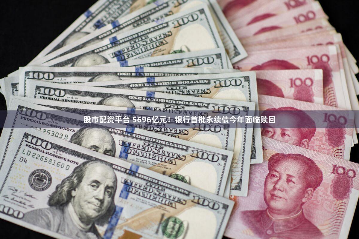 股市配资平台 5696亿元！银行首批永续债今年面临赎回