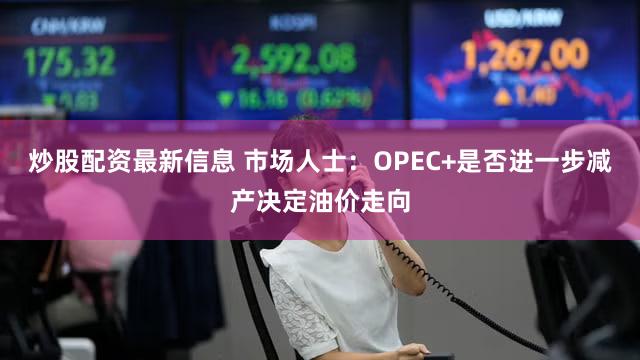 炒股配资最新信息 市场人士：OPEC+是否进一步减产决定油价走向