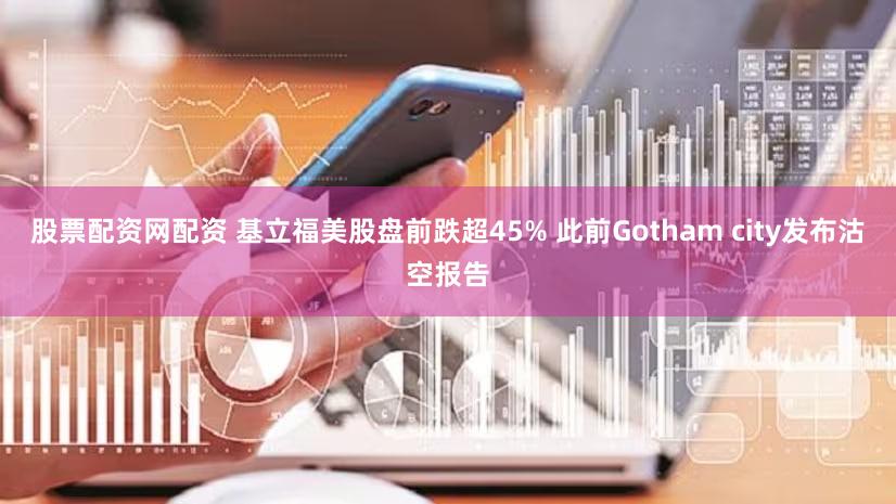 股票配资网配资 基立福美股盘前跌超45% 此前Gotham city发布沽空报告