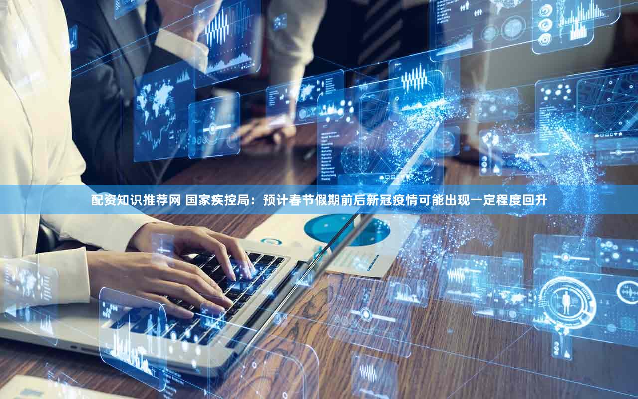 配资知识推荐网 国家疾控局：预计春节假期前后新冠疫情可能出现一定程度回升