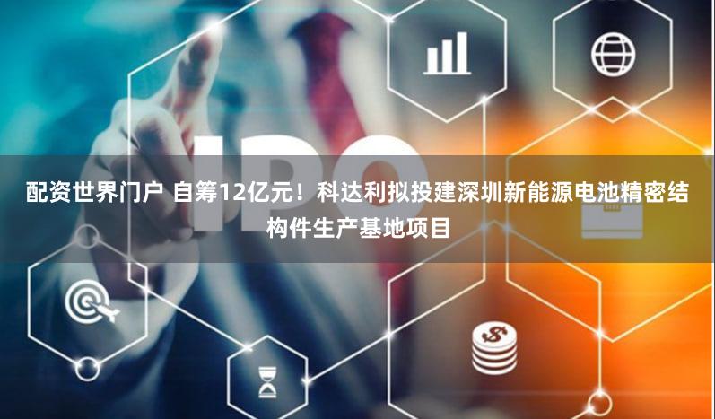 配资世界门户 自筹12亿元！科达利拟投建深圳新能源电池精密结构件生产基地项目