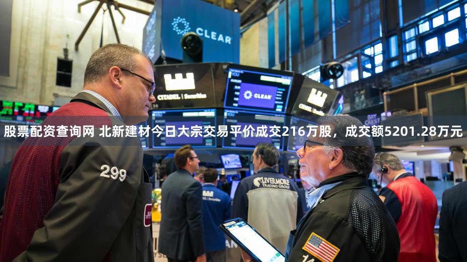 股票配资查询网 北新建材今日大宗交易平价成交216万股，成交额5201.28万元
