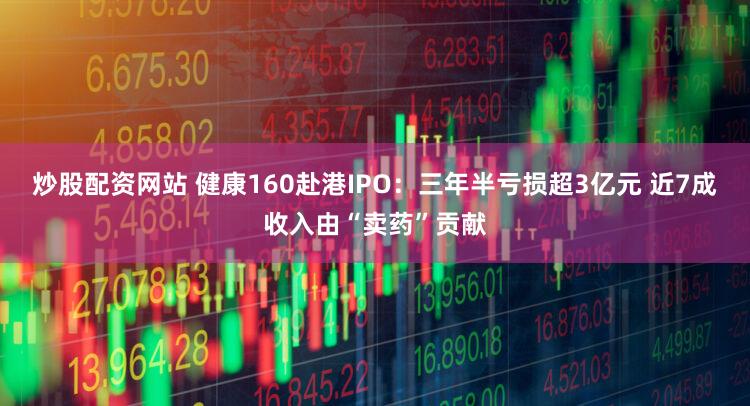炒股配资网站 健康160赴港IPO：三年半亏损超3亿元 近7成收入由“卖药”贡献