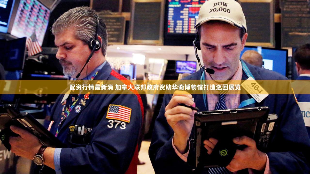 配资行情最新消 加拿大联邦政府资助华裔博物馆打造巡回展览