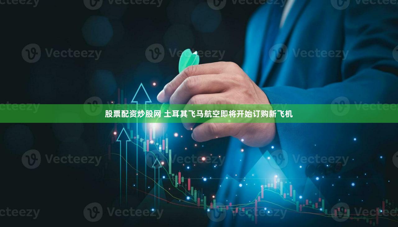 股票配资炒股网 土耳其飞马航空即将开始订购新飞机