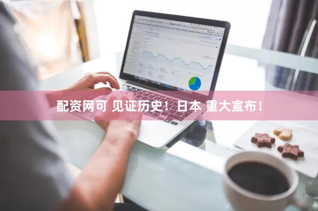 配资网可 见证历史！日本 重大宣布！
