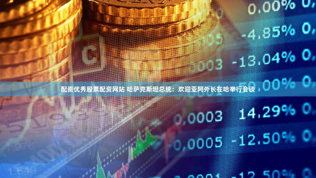 配资优秀股票配资网站 哈萨克斯坦总统：欢迎亚阿外长在哈举行会谈
