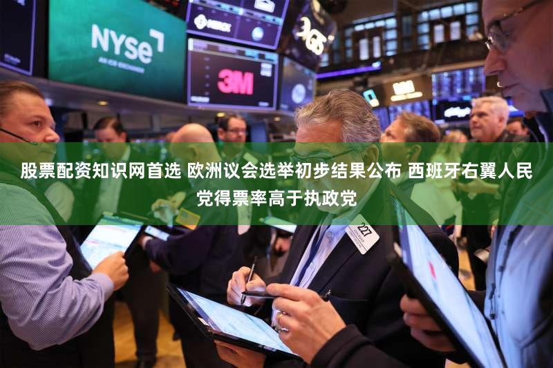 股票配资知识网首选 欧洲议会选举初步结果公布 西班牙右翼人民党得票率高于执政党