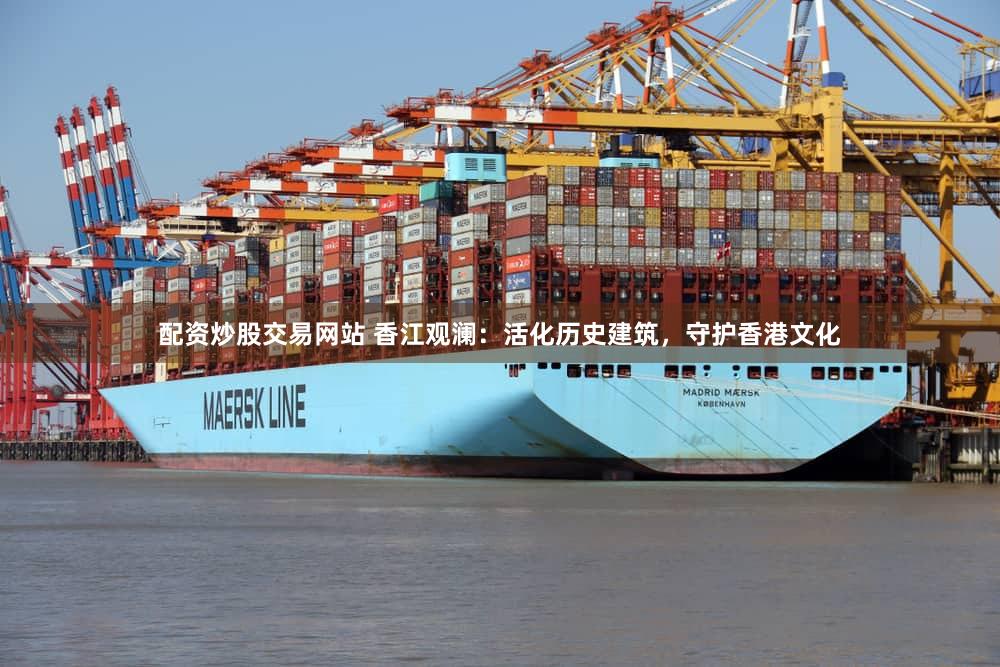 配资炒股交易网站 香江观澜：活化历史建筑，守护香港文化