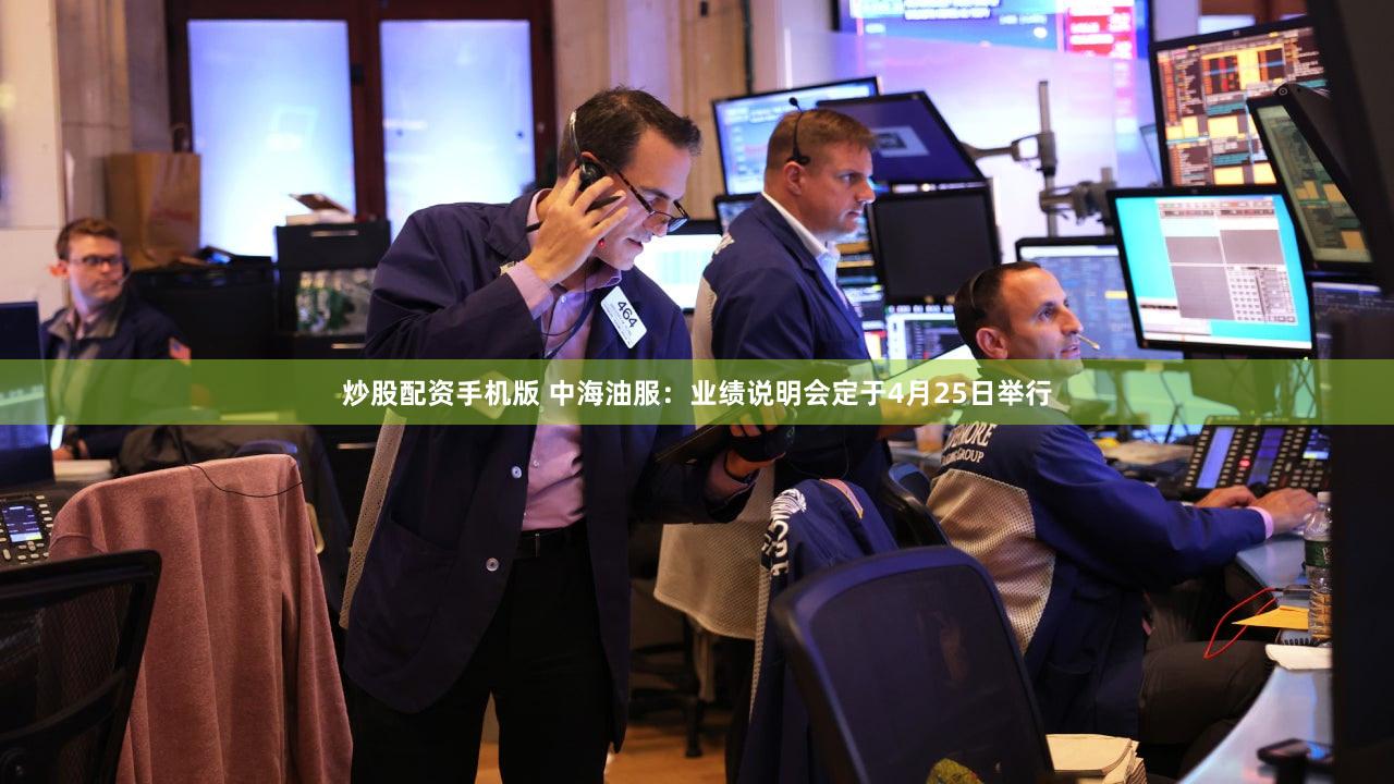 炒股配资手机版 中海油服：业绩说明会定于4月25日举行
