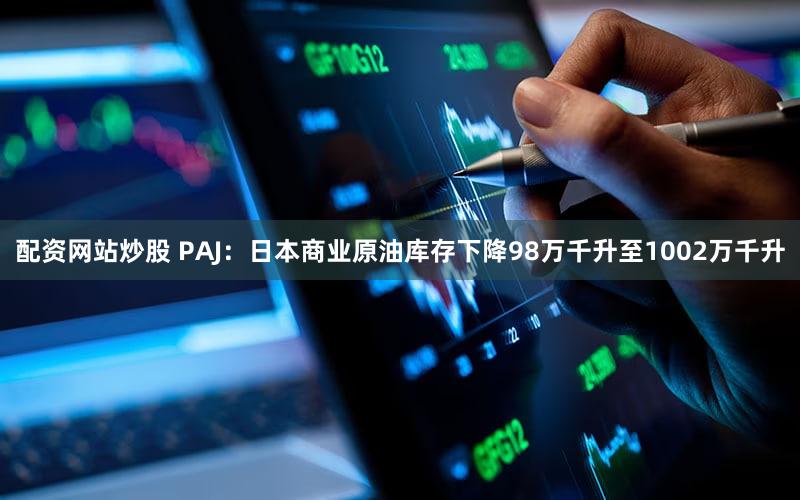 配资网站炒股 PAJ：日本商业原油库存下降98万千升至1002万千升
