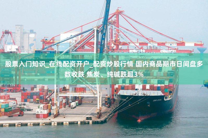 股票入门知识_在线配资开户_配资炒股行情 国内商品期市日间盘多数收跌 焦炭、纯碱跌超3%