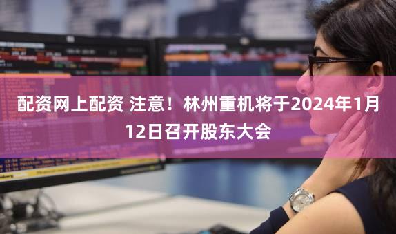 配资网上配资 注意！林州重机将于2024年1月12日召开股东大会