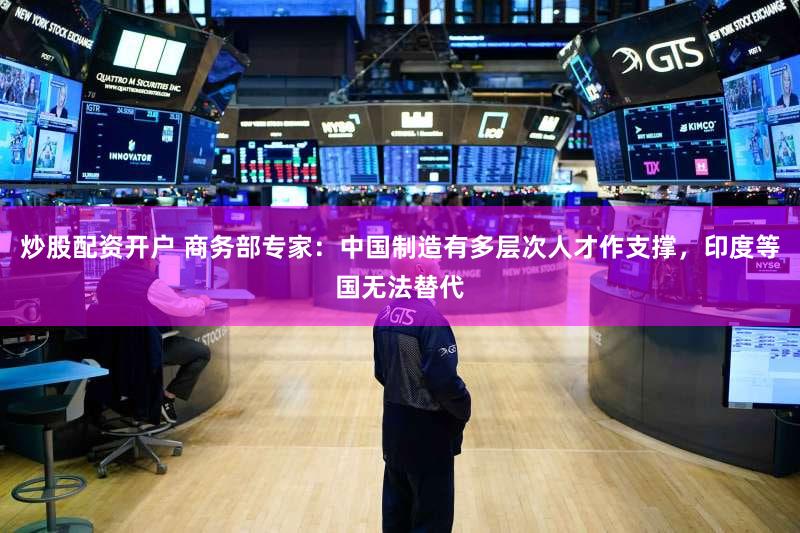 炒股配资开户 商务部专家：中国制造有多层次人才作支撑，印度等国无法替代