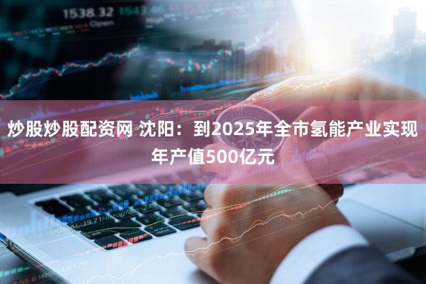 炒股炒股配资网 沈阳：到2025年全市氢能产业实现年产值500亿元