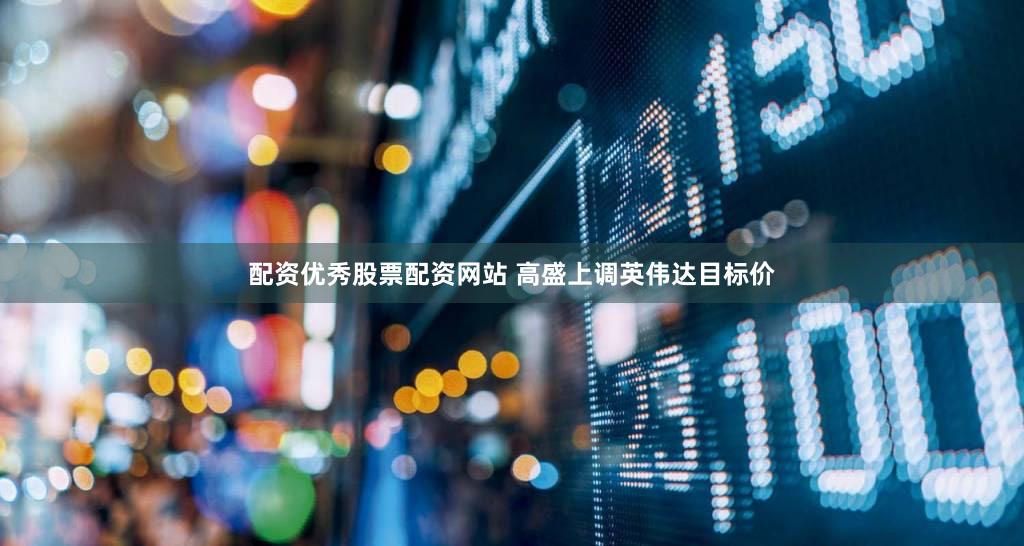 配资优秀股票配资网站 高盛上调英伟达目标价