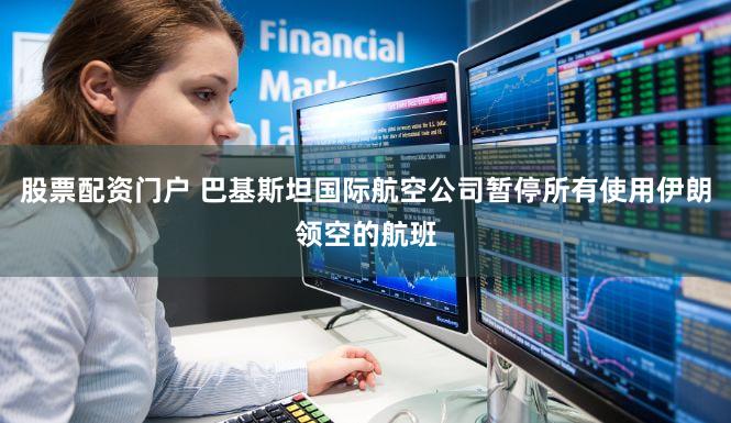 股票配资门户 巴基斯坦国际航空公司暂停所有使用伊朗领空的航班