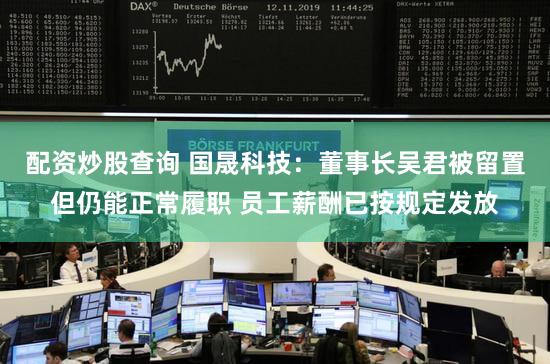 配资炒股查询 国晟科技：董事长吴君被留置但仍能正常履职 员工薪酬已按规定发放