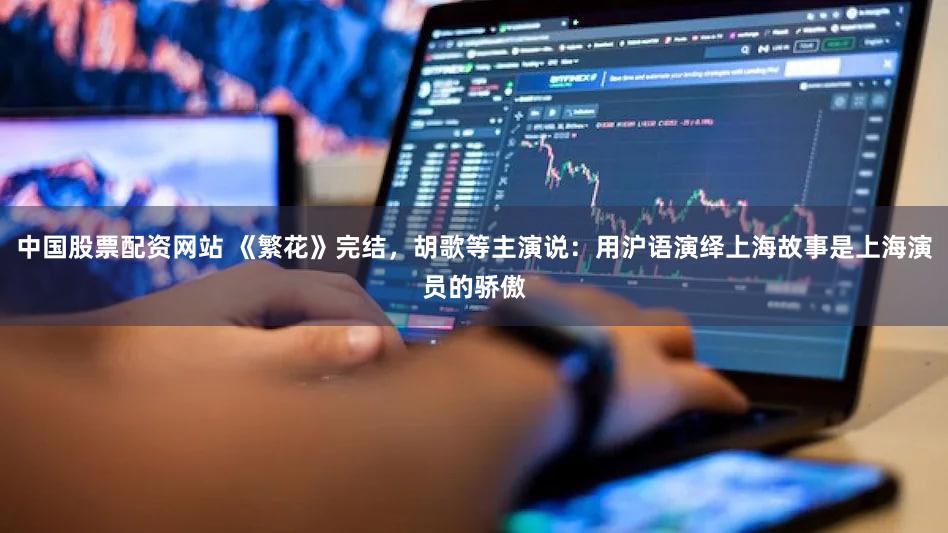 中国股票配资网站 《繁花》完结，胡歌等主演说：用沪语演绎上海故事是上海演员的骄傲