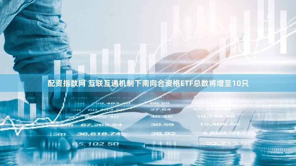 配资指数网 互联互通机制下南向合资格ETF总数将增至10只