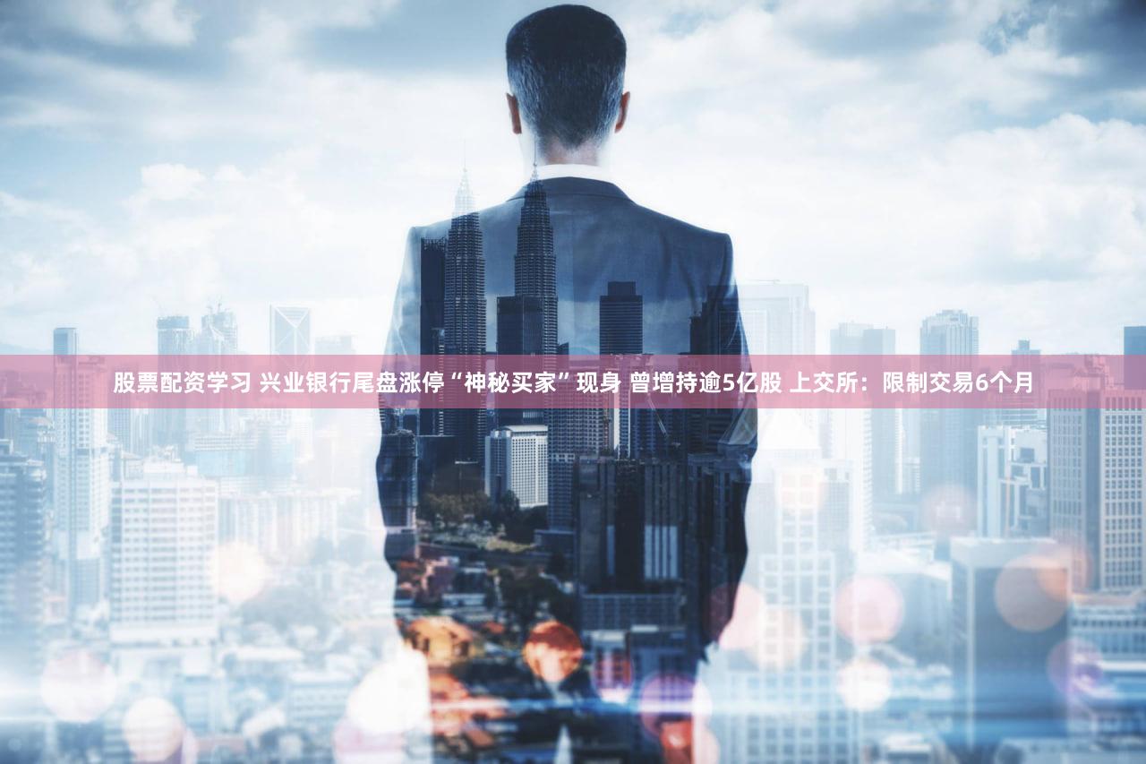 股票配资学习 兴业银行尾盘涨停“神秘买家”现身 曾增持逾5亿股 上交所：限制交易6个月